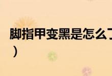 腳指甲變黑是怎么了（腳指甲變黑是怎么回事）