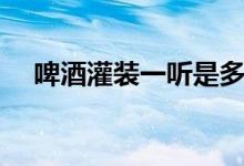 啤酒灌裝一聽是多少（啤酒一聽是多少）