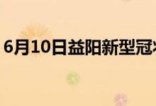 6月10日益陽新型冠狀病毒肺炎疫情最新消息