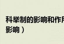 科舉制的影響和作用是什么（科舉制的作用和影響）