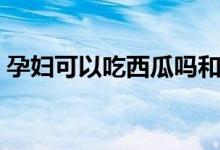 孕婦可以吃西瓜嗎和梨（孕婦可以吃西瓜嗎）