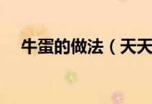 牛蛋的做法（天天飲食視頻牛蛋的做法）