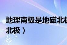 地理南極是地磁北極嗎（地理南極是不是地磁北極）