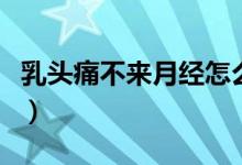 乳頭痛不來月經(jīng)怎么回事（乳頭痛是怎么回事）