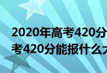 2020年高考420分能考上什么大學(xué)（2022高考420分能報什么大學(xué)）