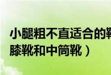 小腿粗不直適合的靴子（小腿粗不直適合穿過(guò)膝靴和中筒靴）