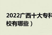 2022廣西十大專科學(xué)校排名（最好的大專院校有哪些）
