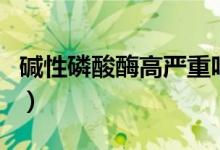 堿性磷酸酶高嚴重嗎（堿性磷酸酶偏高嚴重嗎）