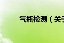 氣瓶檢測(cè)（關(guān)于氣瓶檢測(cè)的介紹）