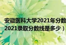 安徽醫(yī)科大學(xué)2021年分數(shù)線（高考多少分能上安徽醫(yī)科大學(xué)2021錄取分數(shù)線是多少）