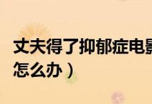 丈夫得了抑郁癥電影在線看（丈夫得了抑郁癥怎么辦）