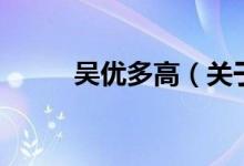 吳優(yōu)多高（關(guān)于吳優(yōu)多高的介紹）