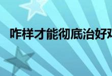 咋樣才能徹底治好雞眼（雞眼是怎么根治）