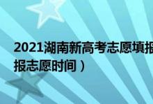 2021湖南新高考志愿填報(bào)什么時(shí)候（2022年湖南新高考填報(bào)志愿時(shí)間）