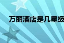 萬麗酒店是幾星級(jí)（萬麗酒店是幾星級(jí)）