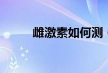 雌激素如何測（雌激素如何補充）