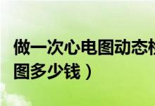 做一次心電圖動(dòng)態(tài)檢測要多少錢（做一次心電圖多少錢）