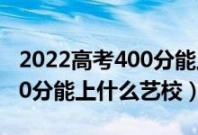2022高考400分能上什么大學(xué)（2022高考400分能上什么藝校）