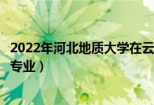2022年河北地質(zhì)大學(xué)在云南招生計(jì)劃及招生人數(shù)（都招什么專業(yè)）
