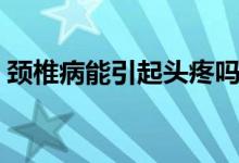 頸椎病能引起頭疼嗎（頸椎病能引起頭疼嗎）
