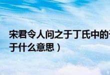 宋君令人問(wèn)之于丁氏中的于的意思（宋君令人問(wèn)之于丁氏的于什么意思）