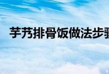 芋艿排骨飯做法步驟（芋艿排骨飯如何做）