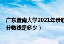 廣東暨南大學2021年錄取分數線（2021暨南大學各省錄取分數線是多少）
