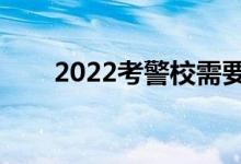 2022考警校需要什么條件(好考嗎)