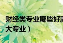財(cái)經(jīng)類專業(yè)哪些好就業(yè)（最好就業(yè)的財(cái)經(jīng)類十大專業(yè)）