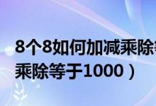 8個8如何加減乘除等于1000（8個8如何加減乘除等于1000）