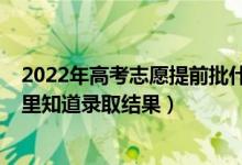 2022年高考志愿提前批什么時(shí)候填（2022提前批志愿從哪里知道錄取結(jié)果）