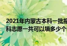 2021年內(nèi)蒙古本科一批報志愿時間（2022年內(nèi)蒙古高考本科志愿一共可以填多少個學校）