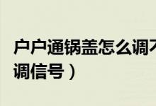 戶戶通鍋蓋怎么調(diào)不出信號(hào)（戶戶通鍋蓋怎么調(diào)信號(hào)）