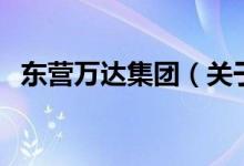 東營(yíng)萬(wàn)達(dá)集團(tuán)（關(guān)于東營(yíng)萬(wàn)達(dá)集團(tuán)的介紹）