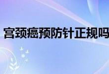 宮頸癌預(yù)防針正規(guī)嗎（宮頸癌預(yù)防針有效嗎）