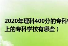 2020年理科400分的?？茖W校有哪些（2022理科300分可以上的?？茖W校有哪些）