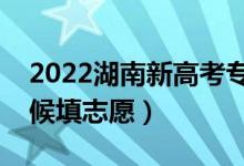 2022湖南新高考專科志愿填報時間（什么時候填志愿）
