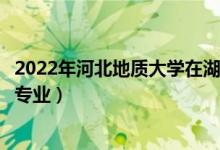 2022年河北地質(zhì)大學在湖北招生計劃及招生人數(shù)（都招什么專業(yè)）