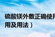 硫酸鎂外敷正確使用方法的視頻（硫酸鎂的作用及用法）