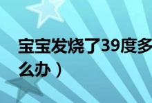 寶寶發(fā)燒了39度多怎么辦（寶寶發(fā)燒39度怎么辦）