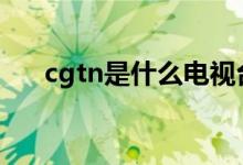 cgtn是什么電視臺（給大家介紹一下）