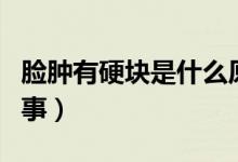 臉腫有硬塊是什么原因引起的（臉腫了怎么回事）