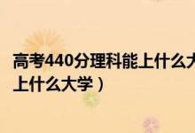 高考440分理科能上什么大學2021（2022高考440分理科能上什么大學）
