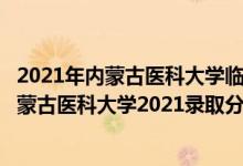 2021年內(nèi)蒙古醫(yī)科大學(xué)臨床醫(yī)學(xué)分?jǐn)?shù)線（高考多少分能上內(nèi)蒙古醫(yī)科大學(xué)2021錄取分?jǐn)?shù)線是多少）