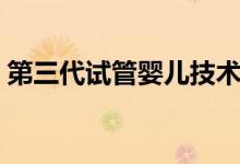 第三代試管嬰兒技術(shù)（什么叫試管嬰兒技術(shù)）