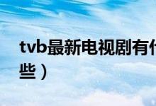 tvb最新電視劇有什么（tvb最新電視劇有哪些）