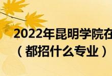 2022年昆明學(xué)院在云南招生計劃及招生人數(shù)（都招什么專業(yè)）