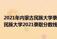 2021年內(nèi)蒙古民族大學(xué)錄取分?jǐn)?shù)線（高考多少分能上內(nèi)蒙古民族大學(xué)2021錄取分?jǐn)?shù)線是多少）