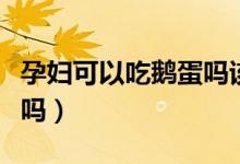 孕婦可以吃鵝蛋嗎該怎么吃（孕婦可以吃鵝蛋嗎）