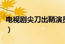 電視劇尖刀出鞘演員表（你知道有哪些演員嗎）